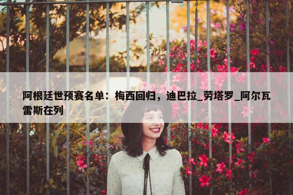 阿根廷世预赛名单：梅西回归，迪巴拉_劳塔罗_阿尔瓦雷斯在列