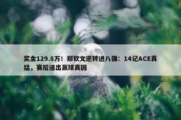 奖金129.8万！郑钦文逆转进八强：14记ACE真猛，赛后道出赢球真因