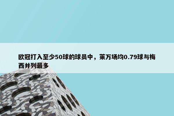 欧冠打入至少50球的球员中，莱万场均0.79球与梅西并列最多