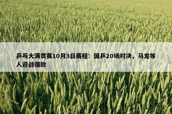 乒乓大满贯赛10月3日赛程：国乒20场对决，马龙等人迎战强敌