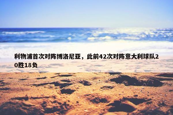 利物浦首次对阵博洛尼亚，此前42次对阵意大利球队20胜18负