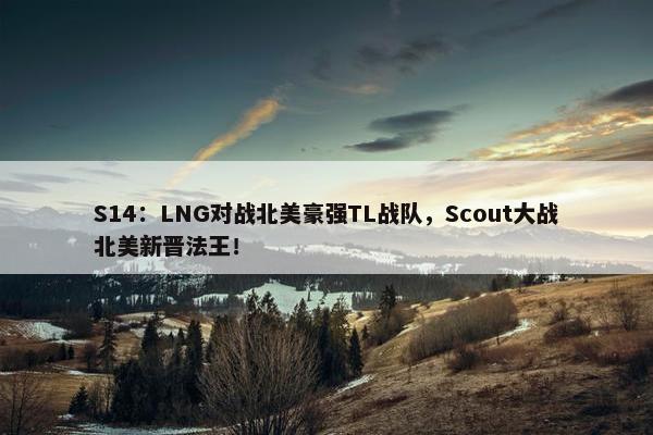 S14：LNG对战北美豪强TL战队，Scout大战北美新晋法王！