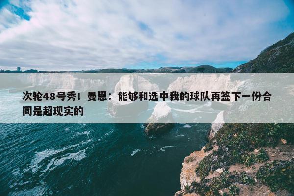 次轮48号秀！曼恩：能够和选中我的球队再签下一份合同是超现实的