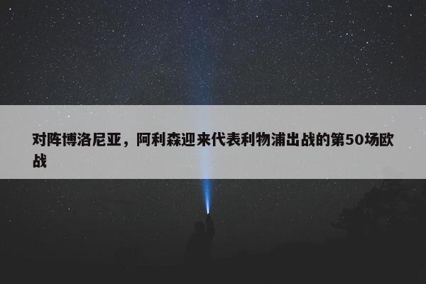 对阵博洛尼亚，阿利森迎来代表利物浦出战的第50场欧战