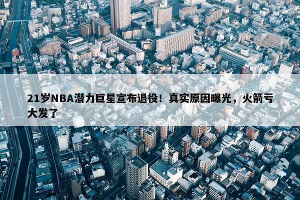 21岁NBA潜力巨星宣布退役！真实原因曝光，火箭亏大发了