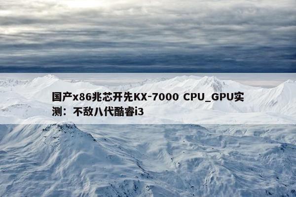 国产x86兆芯开先KX-7000 CPU_GPU实测：不敌八代酷睿i3