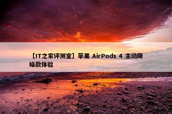 【IT之家评测室】苹果 AirPods 4 主动降噪款体验