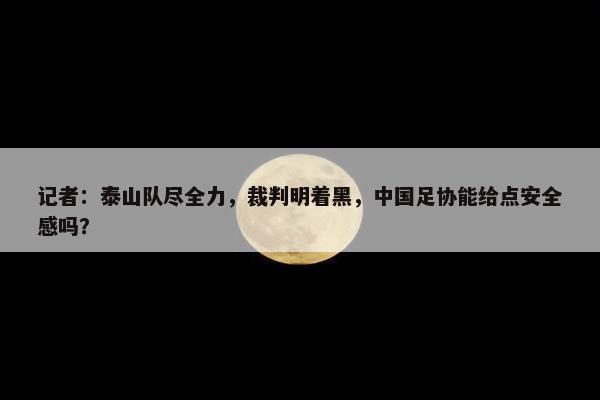 记者：泰山队尽全力，裁判明着黑，中国足协能给点安全感吗？