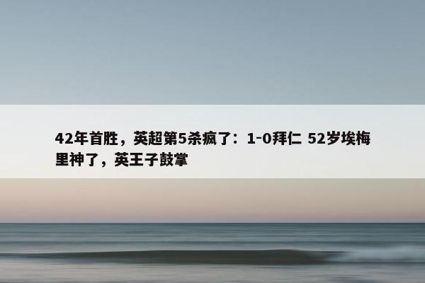 42年首胜，英超第5杀疯了：1-0拜仁 52岁埃梅里神了，英王子鼓掌