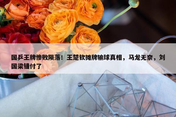 国乒王牌惨败陨落！王楚钦摊牌输球真相，马龙无奈，刘国梁错付了