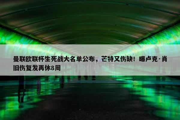 曼联欧联杯生死战大名单公布，芒特又伤缺！曝卢克·肖旧伤复发再休8周