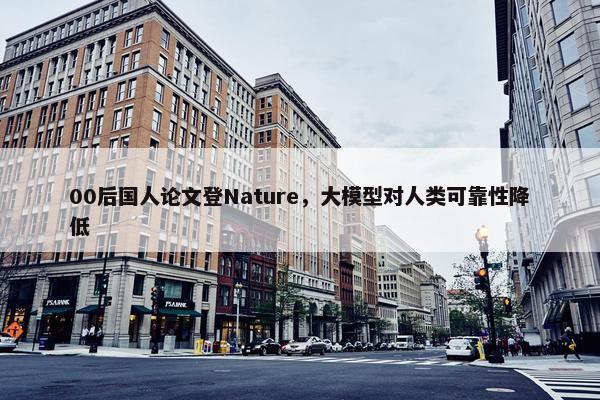 00后国人论文登Nature，大模型对人类可靠性降低