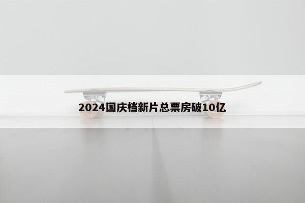 2024国庆档新片总票房破10亿