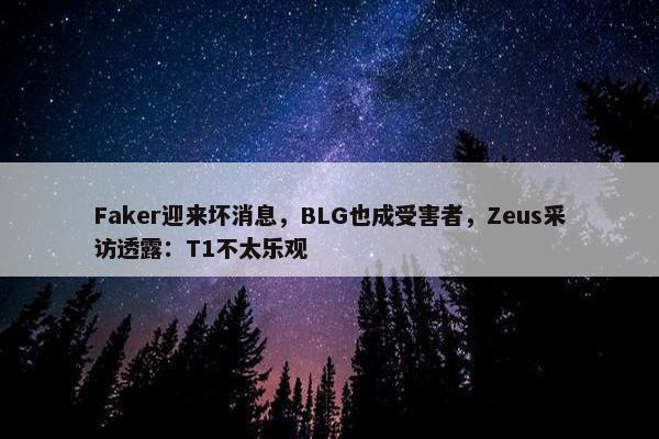 Faker迎来坏消息，BLG也成受害者，Zeus采访透露：T1不太乐观