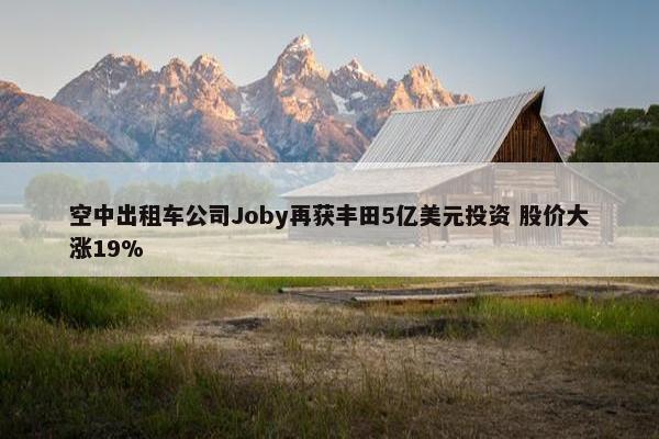 空中出租车公司Joby再获丰田5亿美元投资 股价大涨19%