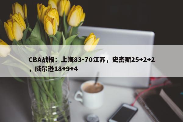 CBA战报：上海83-70江苏，史密斯25+2+2，威尔逊18+9+4