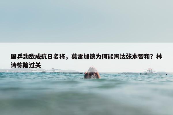 国乒劲敌成抗日名将，莫雷加德为何能淘汰张本智和？林诗栋险过关