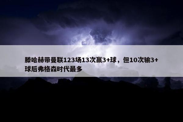 滕哈赫带曼联123场13次赢3+球，但10次输3+球后弗格森时代最多