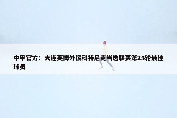 中甲官方：大连英博外援科特尼克当选联赛第25轮最佳球员