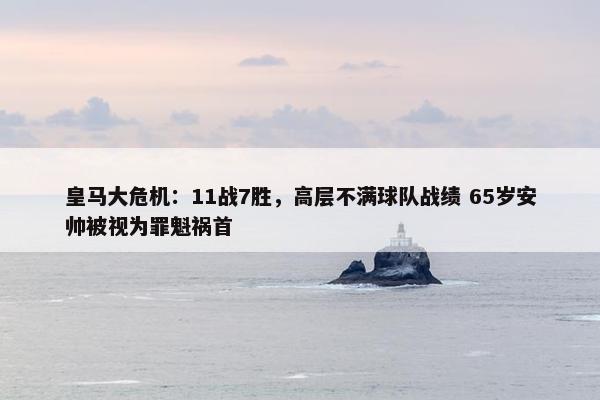 皇马大危机：11战7胜，高层不满球队战绩 65岁安帅被视为罪魁祸首