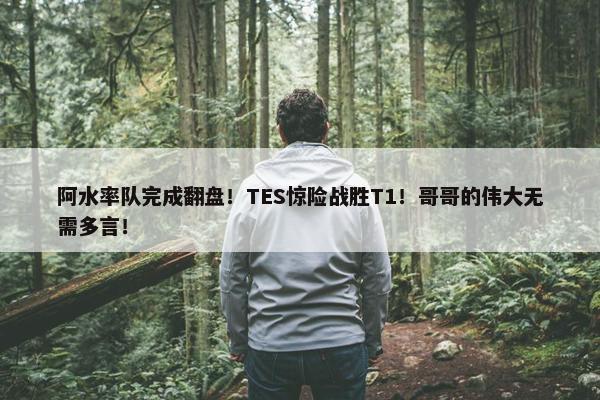 阿水率队完成翻盘！TES惊险战胜T1！哥哥的伟大无需多言！