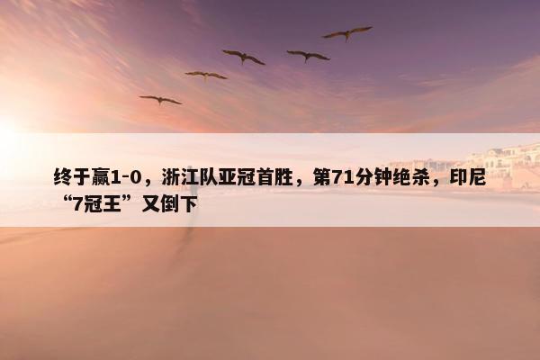 终于赢1-0，浙江队亚冠首胜，第71分钟绝杀，印尼“7冠王”又倒下