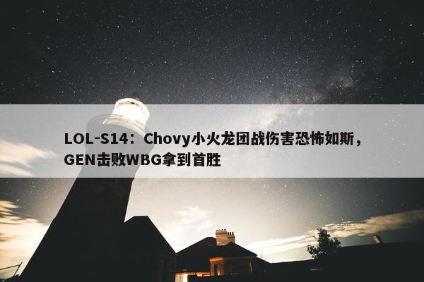 LOL-S14：Chovy小火龙团战伤害恐怖如斯，GEN击败WBG拿到首胜