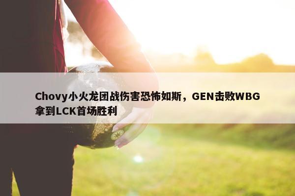 Chovy小火龙团战伤害恐怖如斯，GEN击败WBG拿到LCK首场胜利