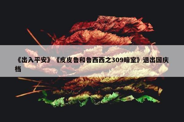 《出入平安》《皮皮鲁和鲁西西之309暗室》退出国庆档