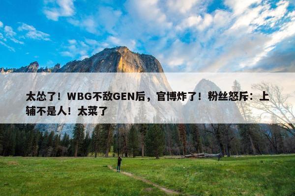 太怂了！WBG不敌GEN后，官博炸了！粉丝怒斥：上辅不是人！太菜了