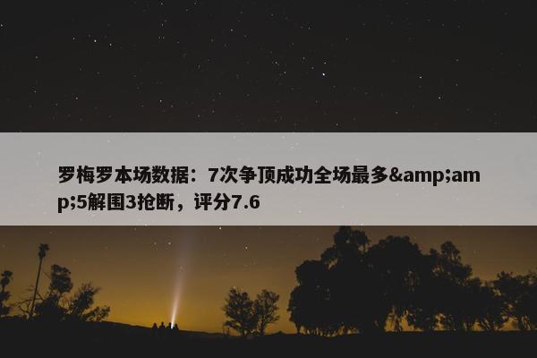 罗梅罗本场数据：7次争顶成功全场最多&amp;5解围3抢断，评分7.6