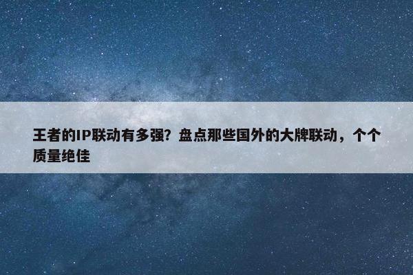 王者的IP联动有多强？盘点那些国外的大牌联动，个个质量绝佳