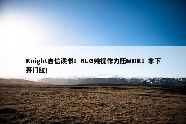 Knight自信读书！BLG纯操作力压MDK！拿下开门红！