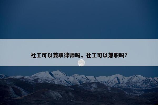 社工可以兼职律师吗，社工可以兼职吗?