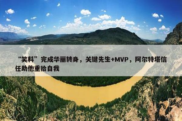 “笑料”完成华丽转身，关键先生+MVP，阿尔特塔信任助他重拾自我