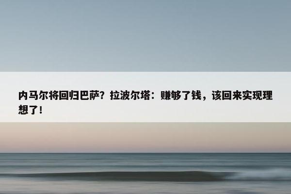 内马尔将回归巴萨？拉波尔塔：赚够了钱，该回来实现理想了！