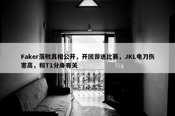 Faker落败真相公开，开团葬送比赛，JKL电刀伤害高，和T1分身有关