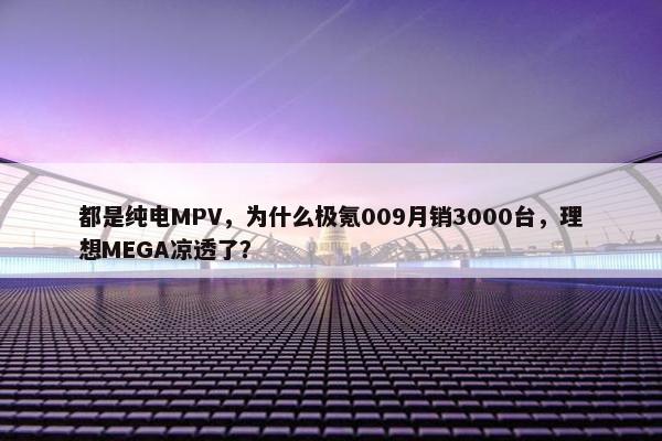 都是纯电MPV，为什么极氪009月销3000台，理想MEGA凉透了？